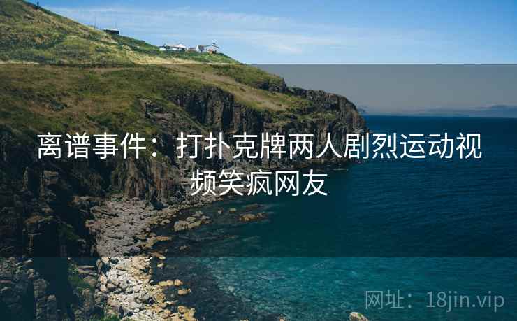 离谱事件：打扑克牌两人剧烈运动视频笑疯网友
