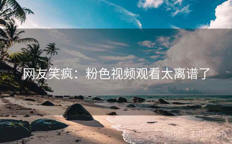 网友笑疯：粉色视频观看太离谱了