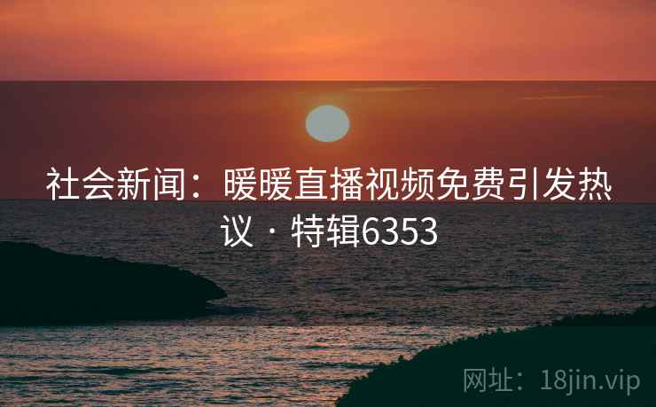 社会新闻：暖暖直播视频免费引发热议 · 特辑6353