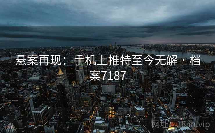 悬案再现：手机上推特至今无解 · 档案7187