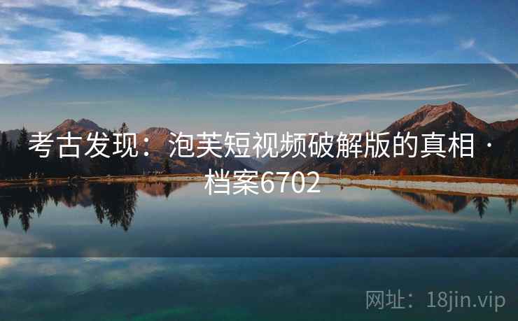 考古发现：泡芙短视频破解版的真相 · 档案6702