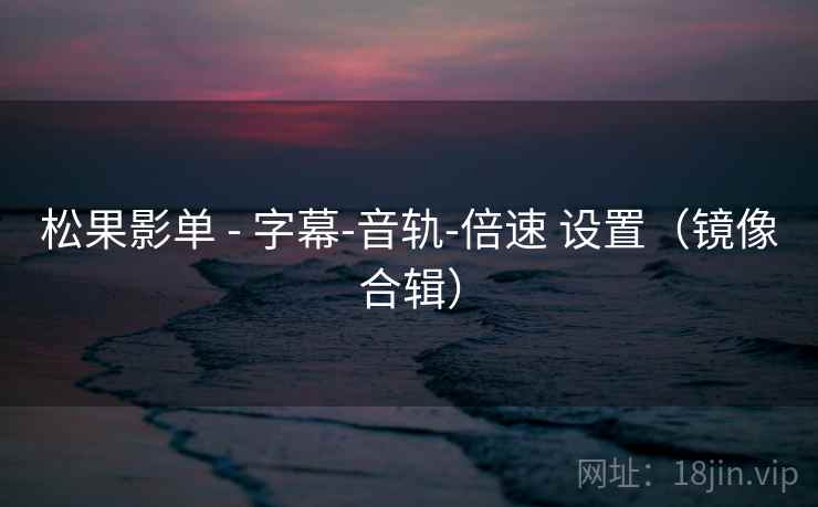 松果影单 - 字幕-音轨-倍速 设置（镜像合辑）