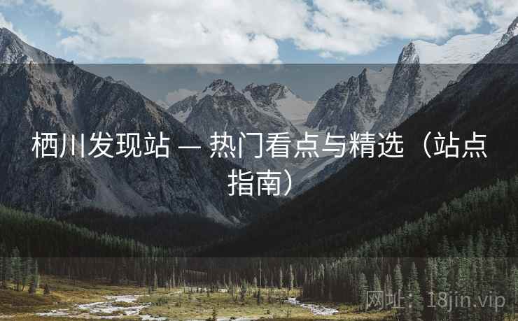 栖川发现站 — 热门看点与精选（站点指南）