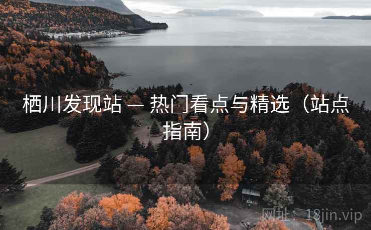栖川发现站 — 热门看点与精选（站点指南）