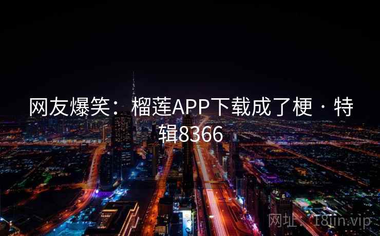 网友爆笑：榴莲APP下载成了梗 · 特辑8366