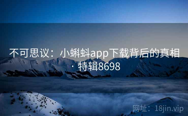 不可思议：小蝌蚪app下载背后的真相 · 特辑8698