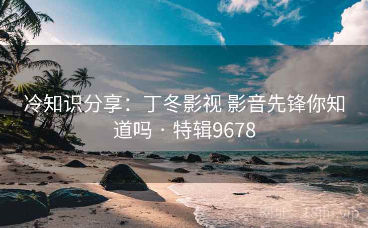 冷知识分享：丁冬影视 影音先锋你知道吗 · 特辑9678
