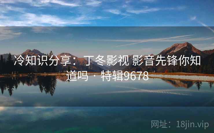 冷知识分享：丁冬影视 影音先锋你知道吗 · 特辑9678