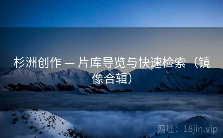 杉洲创作 — 片库导览与快速检索（镜像合辑）