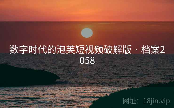 数字时代的泡芙短视频破解版 · 档案2058