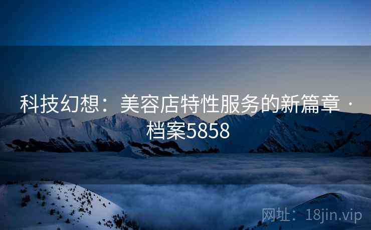 科技幻想：美容店特性服务的新篇章 · 档案5858