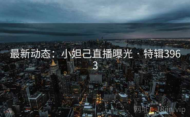 最新动态：小妲己直播曝光 · 特辑3963