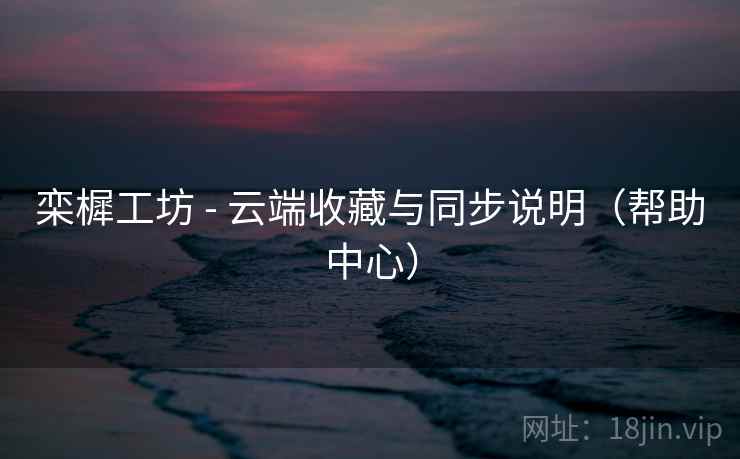 栾樨工坊 - 云端收藏与同步说明（帮助中心）