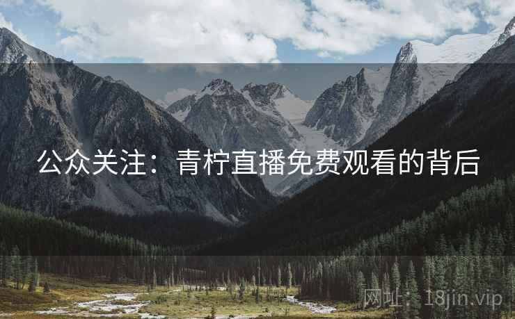 公众关注：青柠直播免费观看的背后