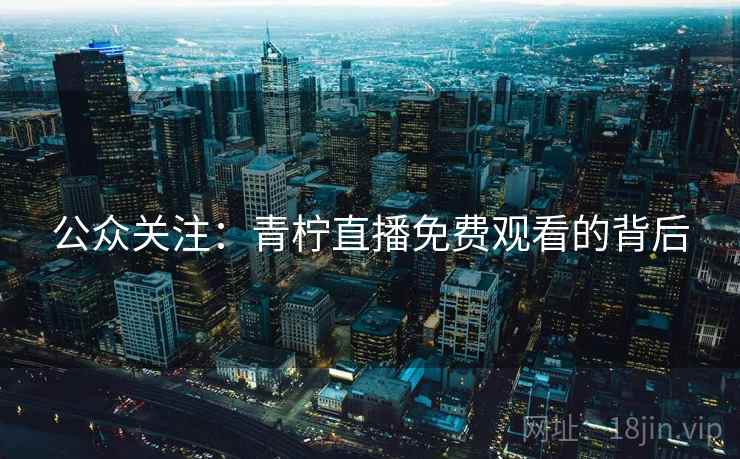公众关注：青柠直播免费观看的背后