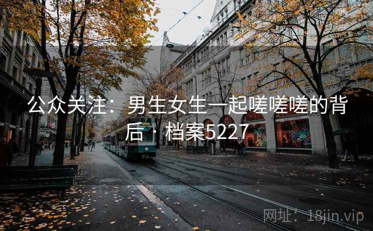 公众关注：男生女生一起嗟嗟嗟的背后 · 档案5227