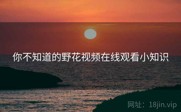 你不知道的野花视频在线观看小知识