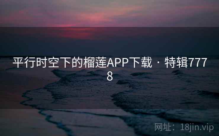 平行时空下的榴莲APP下载 · 特辑7778