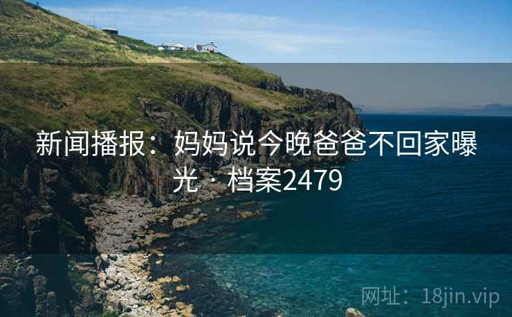 新闻播报：妈妈说今晚爸爸不回家曝光 · 档案2479