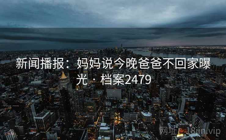 新闻播报：妈妈说今晚爸爸不回家曝光 · 档案2479