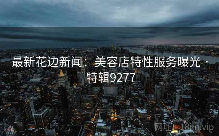 最新花边新闻：美容店特性服务曝光 · 特辑9277