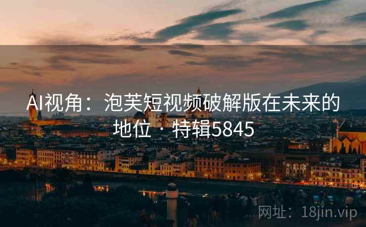 AI视角：泡芙短视频破解版在未来的地位 · 特辑5845
