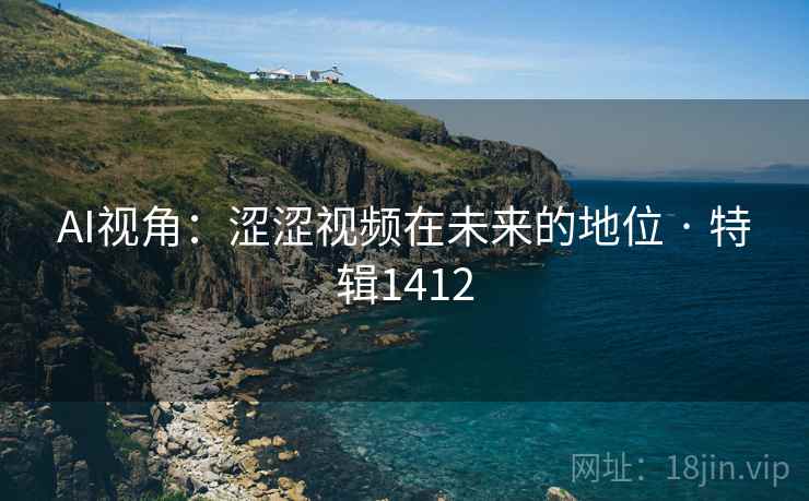 AI视角：涩涩视频在未来的地位 · 特辑1412