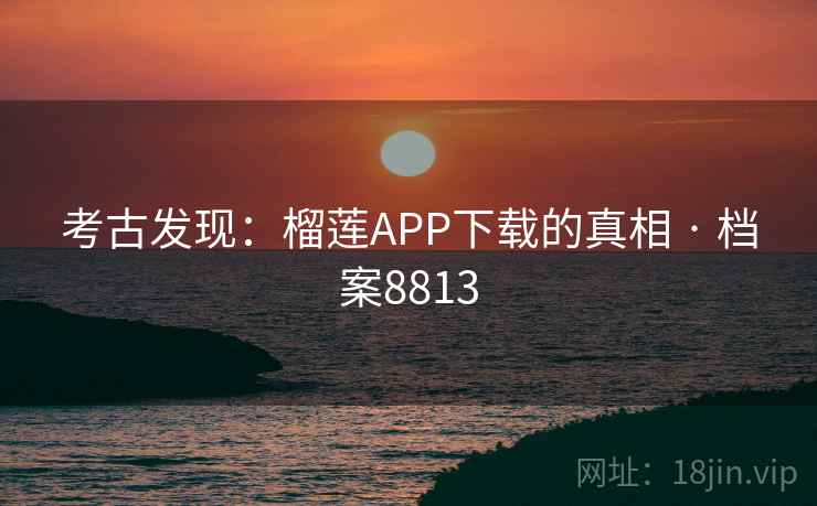 考古发现：榴莲APP下载的真相 · 档案8813
