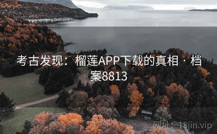 考古发现：榴莲APP下载的真相 · 档案8813