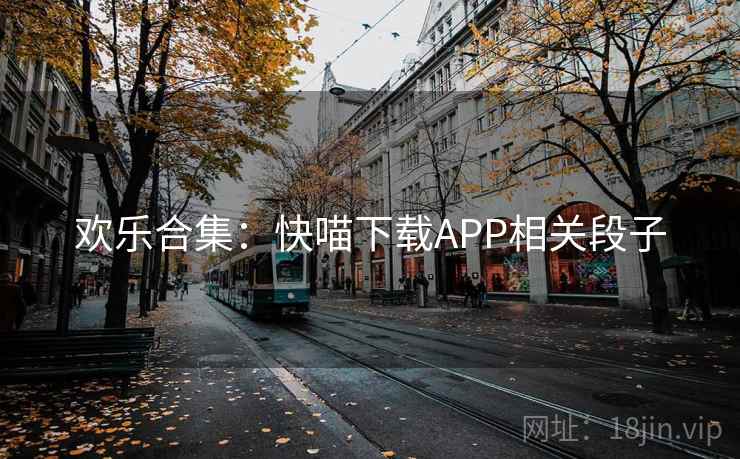 欢乐合集:快喵下载APP相关段子 欢乐合集:快喵下载APP相关段子