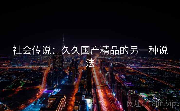 社会传说：久久国产精品的另一种说法