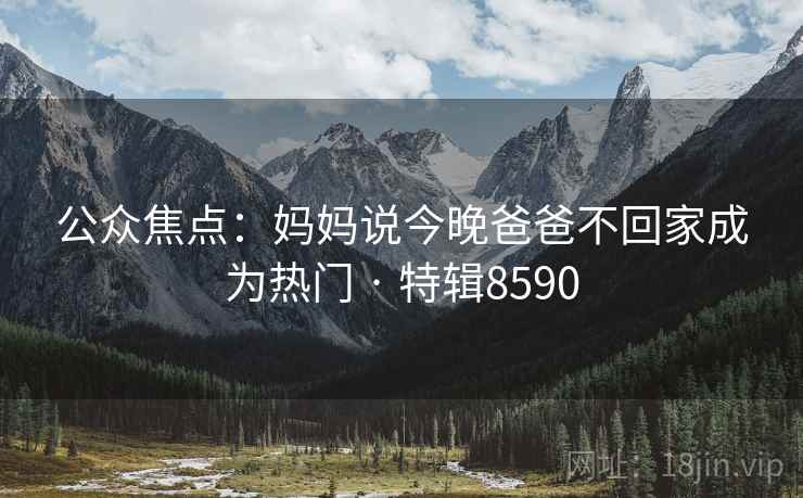 公众焦点：妈妈说今晚爸爸不回家成为热门 · 特辑8590