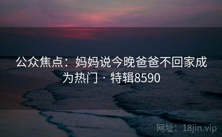 公众焦点：妈妈说今晚爸爸不回家成为热门 · 特辑8590