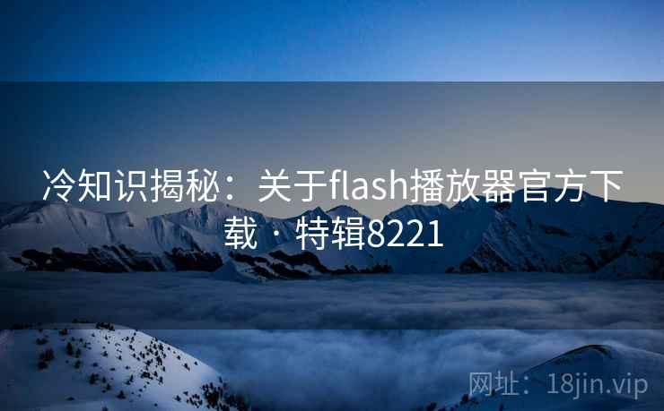 冷知识揭秘：关于flash播放器官方下载 · 特辑8221