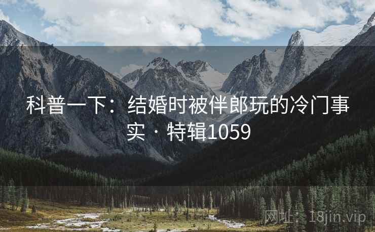 科普一下:结婚时被伴郎玩的冷门事实 · 特辑1059 科普一下:结婚时被伴郎玩的冷门事实 · 特辑1059