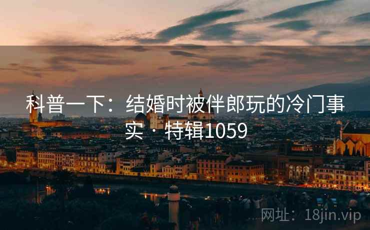 科普一下:结婚时被伴郎玩的冷门事实 · 特辑1059 科普一下:结婚时被伴郎玩的冷门事实 · 特辑1059