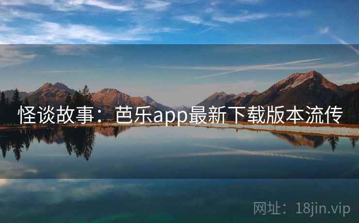 怪谈故事：芭乐app最新下载版本流传