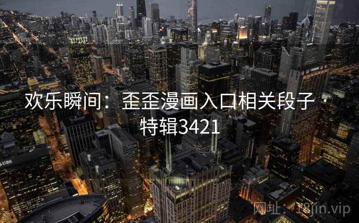 欢乐瞬间:歪歪漫画入口相关段子 · 特辑3421 欢乐瞬间:歪歪漫画入口相关段子 · 特辑3421