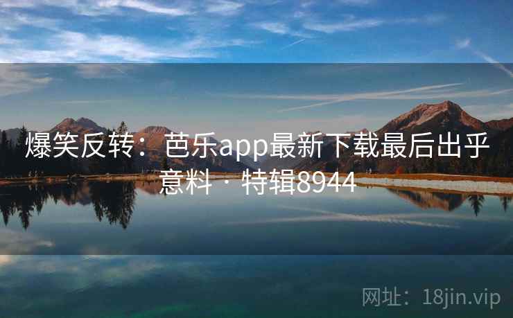 爆笑反转:芭乐app最新下载最后出乎意料 · 特辑8944 爆笑反转:芭乐app最新下载最后出乎意料 · 特辑8944