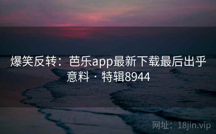 爆笑反转:芭乐app最新下载最后出乎意料 · 特辑8944 爆笑反转:芭乐app最新下载最后出乎意料 · 特辑8944
