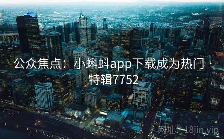 公众焦点:小蝌蚪app下载成为热门 · 特辑7752 公众焦点:小蝌蚪app下载成为热门 · 特辑7752