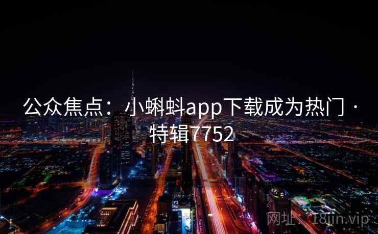 公众焦点:小蝌蚪app下载成为热门 · 特辑7752 公众焦点:小蝌蚪app下载成为热门 · 特辑7752