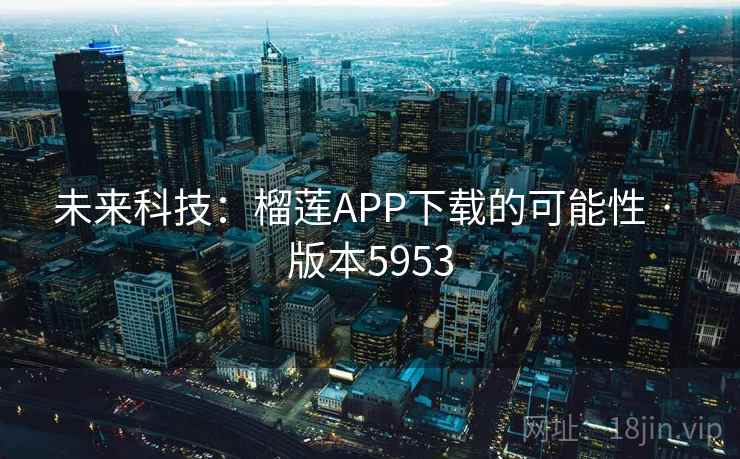 未来科技:榴莲APP下载的可能性 · 版本5953 未来科技:榴莲APP下载的可能性 · 版本5953