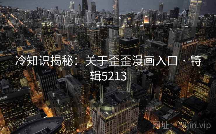 冷知识揭秘：关于歪歪漫画入口 · 特辑5213