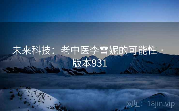 未来科技：老中医李雪妮的可能性 · 版本931