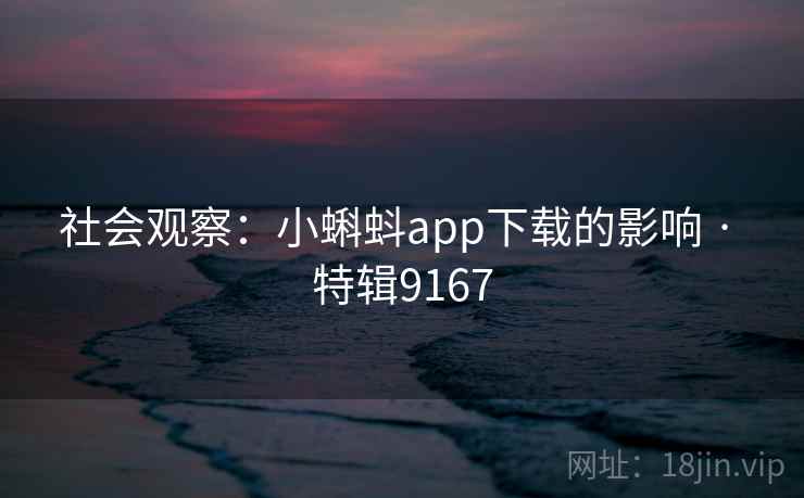 社会观察:小蝌蚪app下载的影响 · 特辑9167 社会观察:小蝌蚪app下载的影响 · 特辑9167