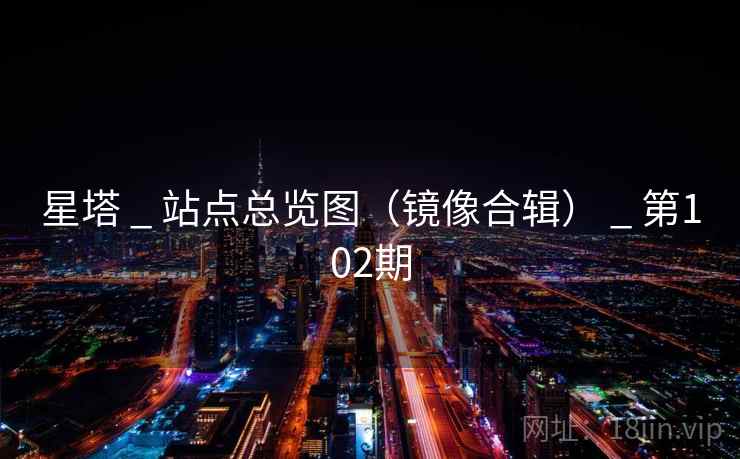 星塔 _ 站点总览图（镜像合辑） _ 第102期