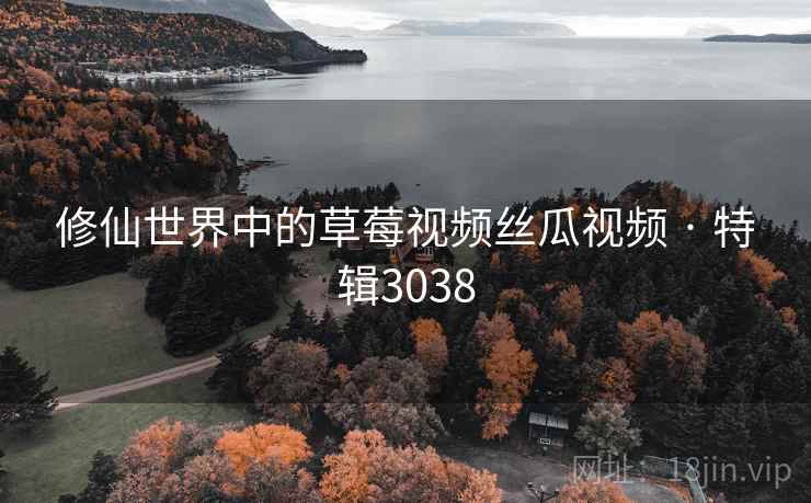 修仙世界中的草莓视频丝瓜视频 · 特辑3038