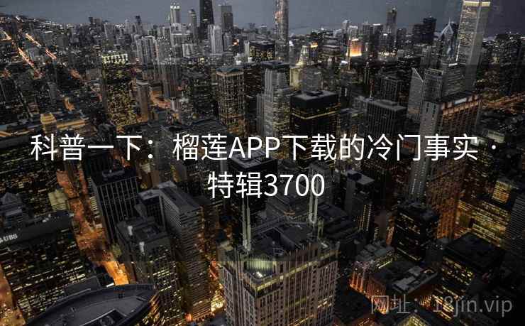 科普一下：榴莲APP下载的冷门事实 · 特辑3700