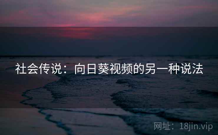 社会传说:向日葵视频的另一种说法 社会传说:向日葵视频的另一种说法